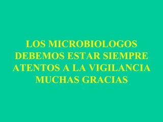 LOS MICROBIOLOGOS DEBEMOS ESTAR SIEMPRE ATENTOS A LA VIGILANCIA MUCHAS GRACIAS 