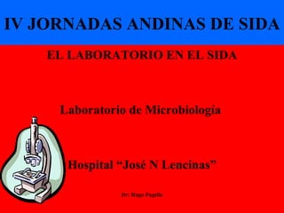IV JORNADAS ANDINAS DE SIDA EL LABORATORIO EN EL SIDA Laboratorio de Microbiología  Hospital “José N Lencinas” Dr: Hugo Pagella 