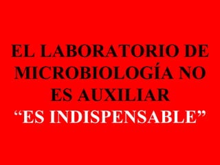 EL LABORATORIO DE MICROBIOLOGÍA NO ES   AUXILIAR “ ES INDISPENSABLE” 