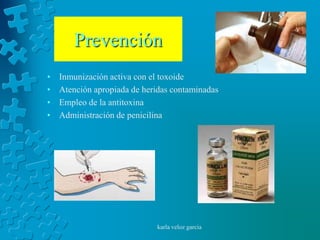 Prevención
•   Inmunización activa con el toxoide
•   Atención apropiada de heridas contaminadas
•   Empleo de la antitoxina
•   Administración de penicilina




                             karla veloz garcia
 