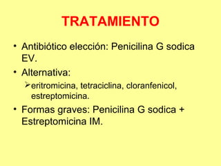 TRATAMIENTO
• Antibiótico elección: Penicilina G sodica
EV.
• Alternativa:
eritromicina, tetraciclina, cloranfenicol,
estreptomicina.

• Formas graves: Penicilina G sodica +
Estreptomicina IM.

 