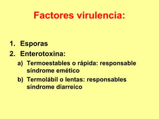 Factores virulencia:
1. Esporas
2. Enterotoxina:
a) Termoestables o rápida: responsable
síndrome emético
b) Termolábil o lentas: responsables
síndrome diarreico

 