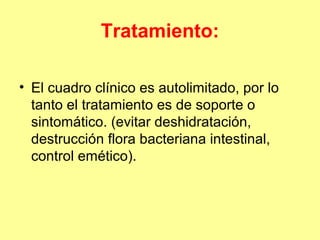 Tratamiento:
• El cuadro clínico es autolimitado, por lo
tanto el tratamiento es de soporte o
sintomático. (evitar deshidratación,
destrucción flora bacteriana intestinal,
control emético).

 