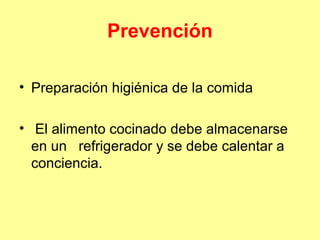 Prevención
• Preparación higiénica de la comida
• El alimento cocinado debe almacenarse
en un refrigerador y se debe calentar a
conciencia.

 