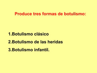 Produce tres formas de botulismo:

1.Botulismo clásico
2.Botulismo de las heridas
3.Botulismo infantil.

 