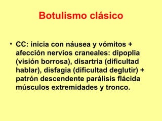 Botulismo clásico
• CC: inicia con náusea y vómitos +
afección nervios craneales: dipoplia
(visión borrosa), disartria (dificultad
hablar), disfagia (dificultad deglutir) +
patrón descendente parálisis flácida
músculos extremidades y tronco.

 