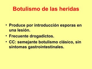Botulismo de las heridas
• Produce por introducción esporas en
una lesión.
• Frecuente drogadictos.
• CC: semejante botulismo clásico, sin
síntomas gastrointestinales.

 