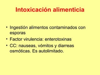 Intoxicación alimenticia
• Ingestión alimentos contaminados con
esporas
• Factor virulencia: enterotoxinas
• CC: nauseas, vómitos y diarreas
osmóticas. Es autolimitado.

 