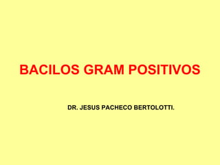 BACILOS GRAM POSITIVOS
DR. JESUS PACHECO BERTOLOTTI.

 