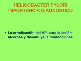 HELICOBACTER PYLORI
IMPORTANCIA DIAGNOSTICO

• La erradicación del HP, cura la lesión
ulcerosa y disminuye la reinfecciones.

 