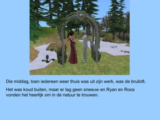 Die middag, toen iedereen weer thuis was uit zijn werk, was de bruiloft.
Het was koud buiten, maar er lag geen sneeuw en Ryan en Roos
vonden het heerlijk om in de natuur te trouwen.
 
