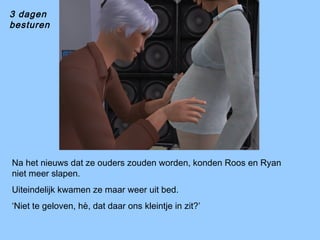 Na het nieuws dat ze ouders zouden worden, konden Roos en Ryan
niet meer slapen.
Uiteindelijk kwamen ze maar weer uit bed.
‘Niet te geloven, hè, dat daar ons kleintje in zit?’
3 dagen
besturen
 