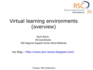 Virtual learning environments (overview) Kevin Brace.   HE Coordinator. JISC Regional Support Centre West Midlands my blog :  http://www.kev-brace.blogspot.com/     Tuesday 30th September  