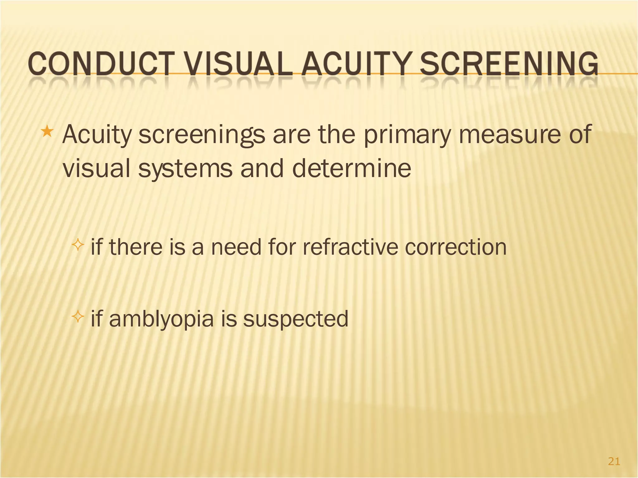 Acuity screenings are the primary measure of visual systems and determine if there is a need for refractive correction  if amblyopia is suspected 