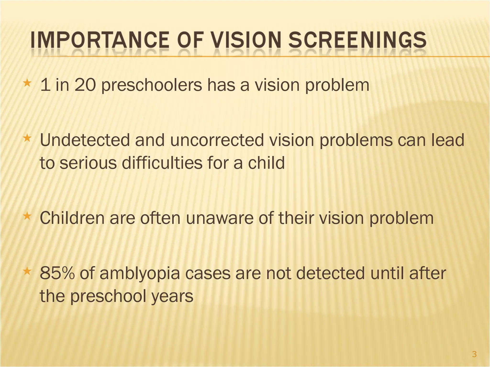 1 in 20 preschoolers has a vision problem  Undetected and uncorrected vision problems can lead to serious difficulties for a child Children are often unaware of their vision problem 85% of amblyopia cases are not detected until after the preschool years 