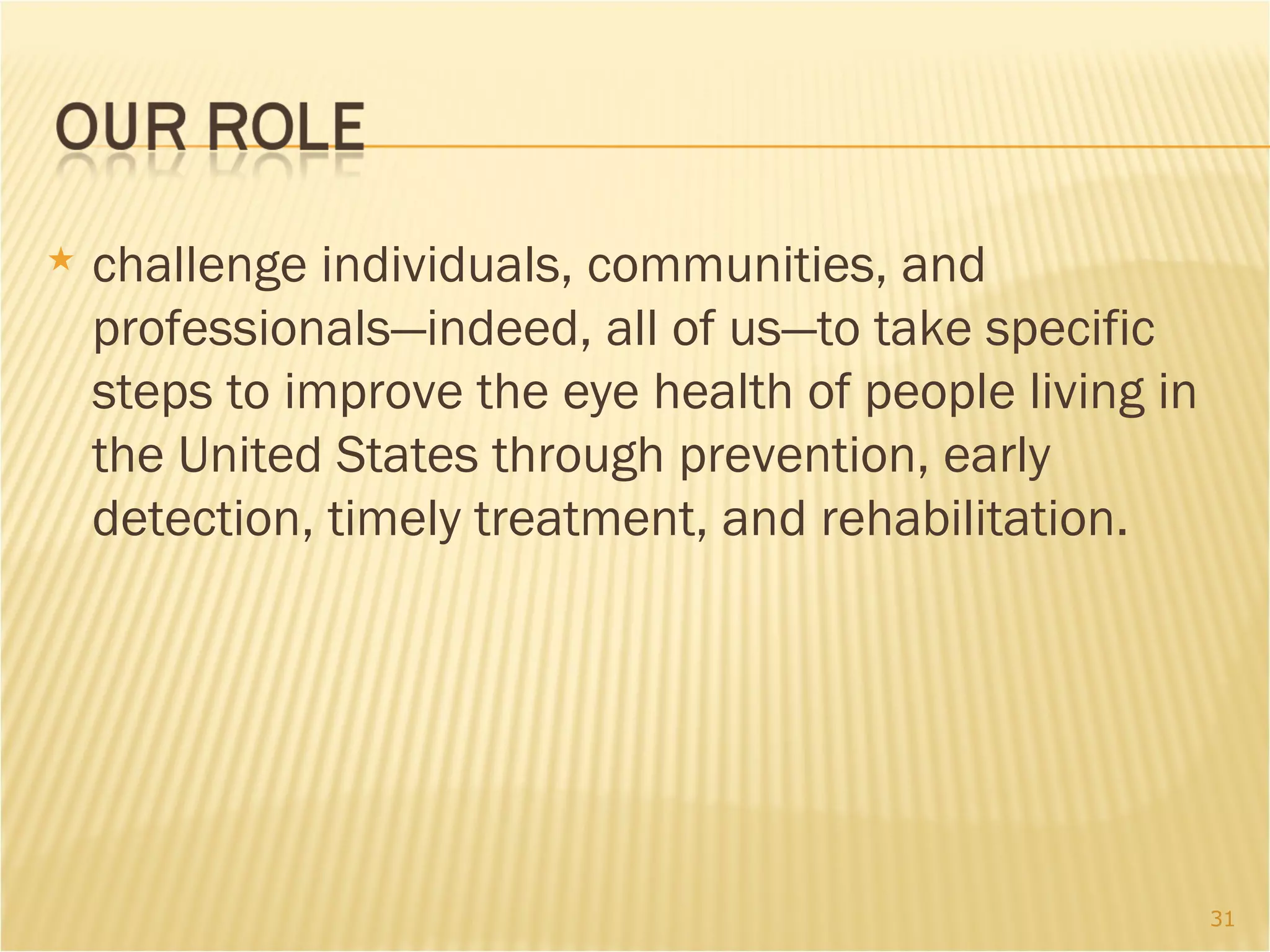 challenge individuals, communities, and professionals—indeed, all of us—to take specific steps to improve the eye health of people living in the United States through prevention, early detection, timely treatment, and rehabilitation. 