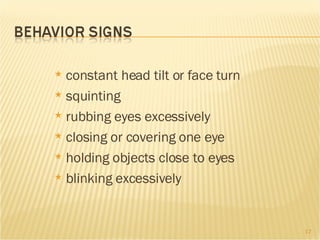 constant head tilt or face turn squinting  rubbing eyes excessively closing or covering one eye holding objects close to eyes blinking excessively 