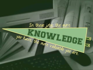 In these jobs, the more
KNOWLEDGE
you have, the more valuable you are.
 