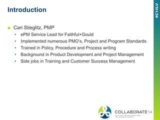 Introduction
■ Cari Stieglitz, PMP
• ePM Service Lead for Faithful+Gould
• Implemented numerous PMO’s, Project and Program...