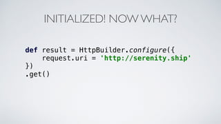 INITIALIZED! NOW WHAT?
def result = HttpBuilder.configure({
request.uri = 'http://serenity.ship'
})
.get()
 
