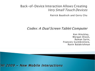 Patrick Baudisch and Gerry Chu CHI 2009 ~ New Mobile Interactions Ken Hinckley,  Morgan Dixon, Raman Sarin, Francois Guimbretiere, Ravin Balakrishnan 