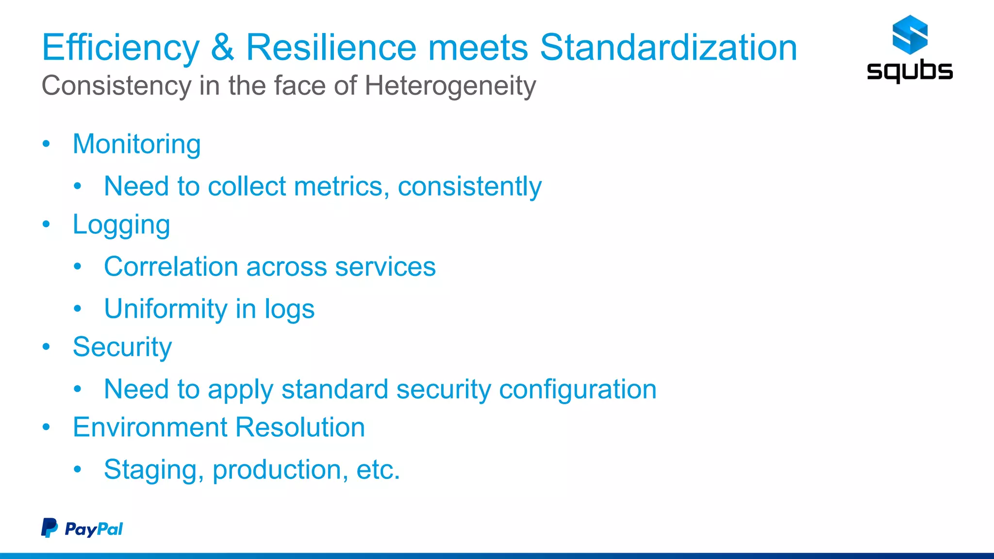 Efficiency & Resilience meets Standardization
• Monitoring
• Need to collect metrics, consistently
• Logging
• Correlation across services
• Uniformity in logs
• Security
• Need to apply standard security configuration
• Environment Resolution
• Staging, production, etc.
Consistency in the face of Heterogeneity
 