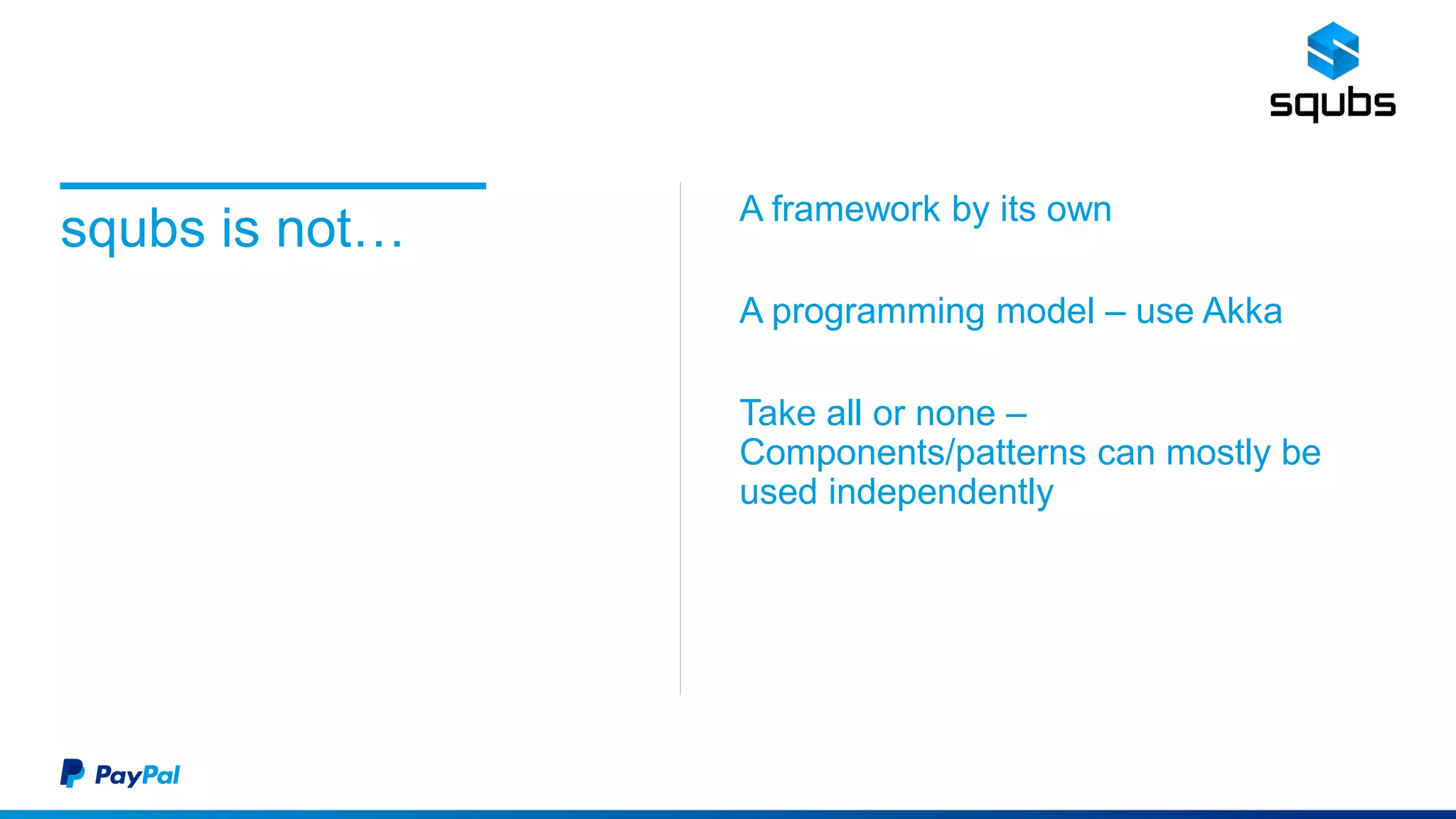 squbs is not… A framework by its own
A programming model – use Akka
Take all or none –
Components/patterns can mostly be
used independently
 