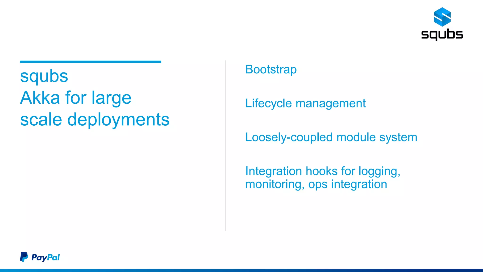 squbs
Akka for large
scale deployments
Bootstrap
Lifecycle management
Loosely-coupled module system
Integration hooks for logging,
monitoring, ops integration
 