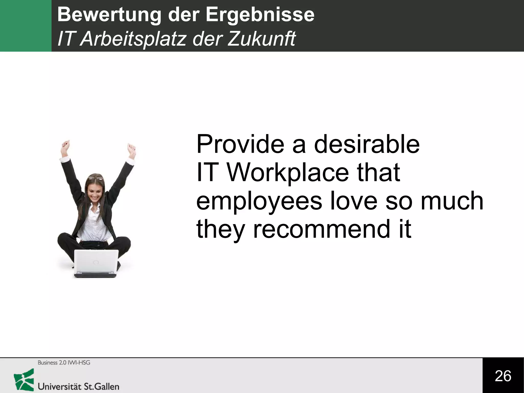 26
Bewertung der Ergebnisse
IT Arbeitsplatz der Zukunft
Provide a desirable
IT Workplace that
employees love so much
they recommend it
 