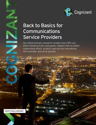Back to Basics for
Communications
Service Providers
Our latest primary research reveals how CSPs can
distill meaning from consumers’ digital trails to better
understand which product and service innovations
will resonate and drive growth.
 