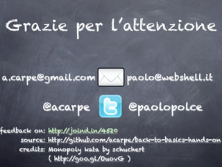 Grazie per l’attenzione


a.carpe@gmail.com                   paolo@webshell.it


            @acarpe                 @paolopolce

feedback on: http://joind.in/4520
     source: http://github.com/acarpe/back-to-basics-hands-on
     credits: Monopoly kata by schuchert
              ( http://goo.gl/OuovG )
 