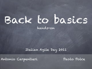 Back to basics
                  hands-on




            Italian Agile Day 2011

Antonio Carpentieri             Paolo Polce
 
