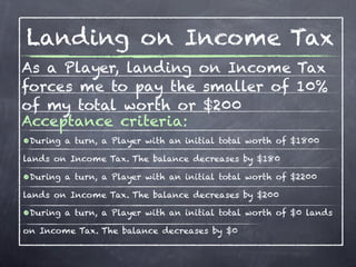 Landing on Income Tax
Acceptance criteria (continued):
•During a turn, a Player with an initial total worth of $2000
lands...