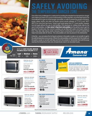 SAFELY AVOIDING
the temperature danger zone

One of the many challenges for a restaurant is avoiding the dreaded food temperature danger
zone. When your team is in crunch-mode working on their prep lists, one of the best ways to be
more efficient is to get out of that danger zone faster. In order to prevent the growth of bacteria,
soups, stews, broths, and other hot liquids cannot remain between 41°F (5°C) and 140°F
(60°C) for more than two hours. Trying to get foods below that 41°F mark quickly, however,
can be tough without the use of cold paddles. FDA directives for chilling foods calls for the
use of cold paddles, and San Jamar’s Rapi-Kool cold paddles are the perfect way to get hot
liquids in the safe zone. San Jamar’s paddles can be filled with water and frozen ahead of
time. They also help reduce waste, because they’re constructed of a smooth material that
helps food easily slide off. Bonus - the cold paddles can also be placed in the dishwasher.
A final tip — you can place the hot liquid container in the walk in cooler or an ice bath, to get to
the safe temperature zone sooner. Where the cold paddles cool the soup from the inside out,
the walk in cooler or ice bath will help cool from the outside in. Remember that until the soup
reaches the temperature safe zone, temperatures need to be recorded hourly.

WHAT DO LIGHT VOLUME, MEDIUM
VOLUME & HEAVY VOLUME MEAN?
U
USES
PER DAY

Light » Medium » Heavy
50 » 125 » 200+
RC SERIES

ITEM NO. RC17S2
1700 WATT MODEL

Heavy volume
100 programmable menu items
4 cooking stages
11 power levels
"x8" quantity pad
Stackable
Full 3 year warranty

Ideal Applications:
Casual dining
Country clubs
Healthcare
Nema 6-20P, 208/240V

PRICE

prices too low to print!

$ 1482.00

WO R TH
N O TI N G

HOW CAN COMMERCIAL
MICROWAVES REPLACE STEAMERS?
High watt microwaves like the RC series cooks
so quickly that moisture in food is converted
to steam. Higher wattage = better food quality
without plumbing or hood requirements.

prices too low to print!

RFS SERIES

ITEM NO. RFS18TS
1800 WATT MODEL
Ideal Applications:
Fast casual restaurants
Bars and grills
Schools
Nema 6-20P, 208/230V

PRICE

$ 1212.50

ITEM NO. RFS12TS

Medium volume
100 programmable menu items
4 stages of cooking
5 power levels
Accomodates a 16” platter
“x2” quantity pad
Stackable
Full 3 year warranty

1200 WATT MODEL
Ideal Applications:
Prep stations
Pubs
Family restaurants
Nema 5-20P, 120V

PRICE

ITEM NO. RMS10T
1000 WATT MODEL
Touch control
20 menu items
3 cooking stages
5 power levels
Nema 5-15P, 120V

PRICE

$ 1099.50

prices too low to print!

prices too low to print!

RMS SERIES MICROWAVES
ITEM NO. RMS10D

Light volume
1000 watts
Stainless steel exterior
White powder coated
painted interior
Accomodates 12" platter
3 year limited warranty

1000 WATT MODEL
Dial control
6:00 light up dial timer
Nema 5-15P, 120V

PRICE

$ 309.50

$ 249.50

prices too low to print!

prices too low to print!
Shop the full line of Amana Microwaves at etundra.com

eTUNDRA.com

TUNDRA RESTAURANT SUPPLY

800.594.4183

19

 