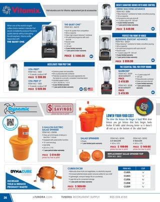 CREATE SIGNATURE DRINKS WITH MORE CONTROL
DRINK MACHINE ADVANCE
ITEM NO. 5086

Visit etundra.com for Vitamix replacement jars & accessories

New Advance® container for faster, smoother pouring
32 oz capacity
6 programs and auto shut-off
≈ 2 peak output HP, 120 volt
3 year limited warranty
1 year parts & labor warranty

THE QUIET ONE™
ITEM NO. 36019

When one of the world's largest
coffee chains needed a blender that
would consistently produce the same
quality blends without disrupting
the atmosphere, Vitamix softly
responded with

PRICE

Up to 4x quieter than competition
48 oz capacity
Clear high impact Advance® container
34 optimized programs with auto
shut-off
Sound cover
≈ 3 HP
120 volt
3 year limited warranty
1 year parts & labor warranty

THE QUIET ONE.

PERFECT FOR FRONT OF HOUSE
BLENDING STATION® ADVANCE
ITEM NO. 36021
New Advance® container for faster, smoother pouring
48 oz capacity
34 optimized programs with auto shut-off
Sound cover
≈ 3 peak output HP, 120 volt
3 year limited warranty
1 year parts & labor warranty

PRICE $ 1090.00

PRICE

ACCELERATE YOUR PREP TIME
VITA PREP®
ITEM NO. 1002
≈ 2 peak output HP

PRICE

VITA PREP 3®
ITEM NO. 1005
≈ 3 peak output HP

PRICE

$ 509.99

$ 959.99

THE ESSENTIAL TOOL FOR EVERY ROUND
BARBOSS®

Extreme power and versatility
64 oz polycarbonate container
Patented accelerator tool pulls ingredients into
the blade for a smooth, consistent, bind-free blend
Variable speed control
120 V, 50/60 Hz, 11.5 A
3 year limited warranty
1 year parts & labor warranty

$ 399.99

$ 449.99

ITEM NO. 5029

≈ 2 peak output HP
120 volt
Polycarbonate container
Pulse and auto shut-off
3 year limited warranty
1 year parts & labor
warranty

48 OZ CAPACITY

PRICE

$ 419.99
ITEM NO. 5028
64 OZ CAPACITY

PRICE

$ 419.99

prices too low to print!

LOWER YOUR FOOD COST

AC

VI D

DY N

EO

The drier the lettuce the longer it lasts! With drier
lettuce you get lettuce that lasts longer, looks
fresher & holds salad dressing better so it doesn't
all end up at the bottom of the salad bowl.

A
EI
N S T RU C T I O N

L

UB

5 GALLON ELECTRIC
SALAD SPINNER
ITEM NO. EM98
Dries up to 6-8 heads of lettuce in
less than 1 minute
Equipped with pulse button function
10’ cord and plug
500 RPM
25½"H x 17"D
1 year parts & labor warranty

PRICE

SALAD SPINNERS
Plastic
1 year limited parts warranty

ITEM NO. SD99

ITEM NO. SD92

2.5 GALLON
18"H x 13"D

5 GALLON
16"H x 17"D

PRICE

CUBER/DICER

26

$ 149.90

ITEM NO.

PRICE

$ 369.00

prices too low to print!

TUNDRA RESTAURANT SUPPLY

CUT

CL005

⅛"

CL003

¼"

CL006

⅜"

CL008

½"

CL009

Manually dices fruits and vegetables, no electricity required
Enclosed patented blade system ensures safety for your staff
Lightweight, compact design fits on countertop
Legs fold up for convenient storage
1 year parts and labor warranty

eTUNDRA.com

PRICE

prices too low to print!

REPLACEMENT SALAD SPINNER TOP
ITEM NO. 2803
PRICE $ 95.36

$ 614.89

prices too low to print!

INCREASE
YIELD & REDUCE
PRODUCT WASTE!

$ 109.99

prices too low to print!

¾"

800.594.4183

 
