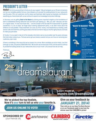 president’s letter
Hello!

First of all, we would like to thank you for your support. We just wrapped up our 20 year anniversary
and we are incredibly grateful that you have allowed us to provide the building blocks for your restaurants
over the years. YOU, our customers, are the reason we have been able to grow our business, and thanks to
everything you have shared with us we continue to expand our knowledge and product offerings.
In this issue, we are getting Back to the Basics by sharing some important insights on the foundations of
both an established thriving restaurant and one that’s just opening up. Why, you ask? Because, we hear
on a regular basis, “If I had only known that…,” and the answer is that we take the fundamentals for granted
sometimes. In a lot of cases, we forget about ordering replacement parts, or we didn’t know about the
brilliance of cold paddles. These essentials can save you time, money, and headaches by avoiding costly
service calls and downtime, but the good news is that we are here to help you find the right products and tools
to make your job easier.

My

“BACK TO BASICS” PICKS

At Tundra, it is our goal to take all of the valuable information we’ve accumulated over the years and pass
that information along to you. That way we’ve got your basics covered and you can focus on servicing your
customers, even more.
If there is something in this issue that we’ve missed, let us know. We’re available via social media, Live Chat
(through our site), and phone at 800-594-4183. We are who we are because of YOU, and we want to continue
to provide the building blocks for your restaurants and so much more! Let us know how we can help.

Water Filters
Quality of water is essential for
customer satisfaction, which is
why water filters rank high on
my list of must-haves.
Featured Brand: 3M Cuno
Page 39
Hands Free Faucets
Hands free faucets hit a
homerun by improving
sanitation and helping to lower
monthly water bills.
Featured Brand: T & S
Page 38
Color Coded Cutting Boards
These basics help prevent
cross-contamination and keep
customers safe – another win
in my book.
Featured Brand: San Jamar
Page 18

Thank you,

Ryan Lewis

2annual
ND

CONTEST

Learn more at

etundra.com/dreamstaurant
We’ve picked the top finalists.
Now it’s your turn to tell us who your favorite is.

JOIN US ONLINE TO VOTE!
SPONSORED BY
(our friends at)

Give us your feedback by

JANUARY 21, 2014!
Then visit us on our blog The Back Burner
or on our Facebook page to see how the
winner uses their $40,000 in prizes!

 