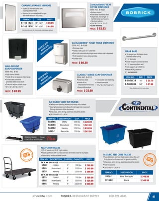 ConturaSeries™ SEAT
COVER DISPENSER
ITEM NO. B-4221

CHANNEL FRAMED MIRRORS
Type 430 stainless steel with
bright-polished finish
Secured to concealed wall hanger
with theft-resistant mounting
ITEM NO.

SIZE

PRICE

B-165 1824

18” x 24”

B-165 1830

18” x 30”

Surface mount
Satin-finish stainless steel
Dispenses 250 single- or
half-fold toilet seat covers
Fills from bottom
15¾”W, 11¼”H, 21⁄16”D
3 year warranty

$ 39.99
$ 44.99

PRICE

Visit etundra.com for more sizes and design options

ConturaSERIES™ TOILET TISSUE DISPENSER
ITEM NO. B-4288

%
60
OF ED EL
DE CL TE
MA ECY S S S
R LE
AIN
ST

Stainless steel
Holds 2 rolls up to 5¼” diameter
Extra roll automatically drops when bottom roll is depleted
Theft-resistant, heavy duty spindles
Tumbler lock

$ 80.39

PRICE
WALL-MOUNT
SOAP DISPENSER
ITEM NO. B-40

0%
F6
E O LED EEL
D C
MA ECY S ST
R LES
IN
STA

High impact plastic
Holds 36 oz all-purpose hand soap
Translucent container
provides visible soap level
Does not require plastic bags
513⁄18”W x 3⅜”D x 6⅞”H

CLASSIC™ SERIES SOAP DISPENSER
ITEM NO. B-2112
Stainless steel
Holds 40 oz
all-purpose hand soap
Soap refill window

PRICE

$ 20.99

Concealed wall fastening
Vandal resistant
513⁄18”W x 3⅜”D x 6⅞”H

GRAB BARS
18 gauge type 304 satin-finish
stainless steel tubing
1¼” diameter
Cover snaps to conceal screws
1½” clearance from wall
Can support up to 900 lbs
Meets ADA guidelines
1 year warranty
ITEM NO.

SIZE

PRICE

B-5806X18

18”

B-5806X24

24”

$ 20.70
$ 21.99

Visit etundra.com for more sizes

$ 33.99

5/8 CUBIC YARD TILT TRUCKS
Deluxe roller bearing wheels and heavy duty casters
Inset wheel placement allows for damage free movement
through standard office doorways
One-piece, extra strong, seamless industrial plastic
28½”W x 63¼”L x 38”H
ITEM NO.

ITEM NO. 5843BK

Cover

For 5/8 cu. yd. tilt trucks

DESCRIPTION

CAP.

PRICE

5839BK
5840BK
5845BK
5840-1

Utility
Standard
Heavy
Recycle

300 lbs
750 lbs
1200 lbs
750 lbs

$ 420.99
$ 561.00
$ 639.99
$ 561.00

PRICE

$ 139.99

Utility
Standard
Heavy

5"
6"
8"

700 lbs
1200 lbs
2200 lbs

$ 299.99
$ 349.99
$ 399.99

5"
6"
8"

700 lbs
1200 lbs
2200 lbs

$ 399.99
$ 429.99
$ 539.99

30" X 60" DECK SIZE

5875
5880
5885

Utility
Standard
Heavy

eTUNDRA.com

TUNDRA RESTAURANT SUPPLY

WI

N

01
R 2 4

14

ITEM NO.

DESCRIPTION

PRICE

5916-1

Blue "Recycle"

$ 349.99

5916BK

Black

1

5860
5865
5870

TE

ER 20

PRICE

24" X 48" DECK SIZE

Two stationary and two fixed casters allow this unit
to be turned on its own axis for greater mobility
One-piece, extra strong, seamless industrial plastic
400 lb capacity
30½”W x 43”L x 34”H

INT

ITEM NO. DESCRIPTION CASTERS CAPACITY

16 CUBIC FEET CUBE TRUCKS

W

WINTER

2 014

(2) 5” swivel and (2) 5” rigid casters
Plastic platfrom with rounded corners eliminates need for bumpers
Heavy-duty, reinforced steel handle

20

T

WINTER

WIN

4

4

ER

2

PLATFORM TRUCKS
01

W

IN

T E R 2 01

4

PRICE

$ 63.83

$ 349.99

800.594.4183

41

 
