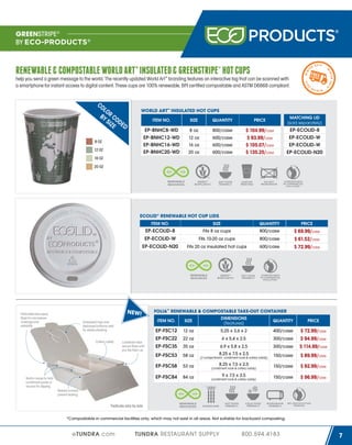 GREENSTRIPE®
BY ECO-PRODUCTS®

T
WIN

14

20

14

ER 20
WINTER

LO
BY R CO
SIZ DE
E D

INT

help you send a green message to the world. The recently updated World Art™ branding features an interactive tag that can be scanned with
a smartphone for instant access to digital content. These cups are 100% renewable, BPI certified compostable and ASTM D6868 compliant.

CO

2 014
W

RENEWABLE & COMPOSTABLE WORLD ART™ INSULATED & GREENSTRIPE® HOT CUPS

ER

WORLD ART™ INSULATED HOT CUPS
MATCHING LID
(sold separately)

ITEM NO.

SIZE

QUANTITY

PRICE

EP-BNHC8-WD

8 oz

800/case

$ 104.99/case
$ 93.99/case
$ 105.07/case
$ 135.25/case

EP-BNHC12-WD
EP-BNHC16-WD
EP-BNHC20-WD

8 OZ
12 OZ

12 oz
16 oz
20 oz

600/case
600/case
600/case

EP-ECOLID-8
EP-ECOLID-W
EP-ECOLID-W
EP-ECOLID-N20

16 OZ
20 OZ

COMPOSTABLE
IN COMMERCIAL
FACILITIES*

ECOLID® RENEWABLE HOT CUP LIDS
ITEM NO.

SIZE

QUANTITY

PRICE

EP-ECOLID-8

Fits 8 oz cups

800/case

$ 69.99/case
$ 61.52/case
$ 72.99/case

EP-ECOLID-W

Fits 10-20 oz cups

800/case

EP-ECOLID-N20

Fits 20 oz insulated hot cups

600/case

COMPOSTABLE
IN COMMERCIAL
FACILITIES*

N E W!

Perforated tear-away
flaps for microwave
coverage and
eatability

FOLIA™ RENEWABLE & COMPOSTABLE TAKE-OUT CONTAINER
SIZE

DIMENSIONS
(features)

EP-FSC12

12 oz

EP-FSC22

22 oz

EP-FSC35

35 oz

EP-FSC53

ITEM NO.

Lockdown tabs
secure flaps until
you flip them up

Built-in nooks to hold
condiment packs or
sauces for dipping

PRICE

5.25 x 3.6 x 2

400/case

6 x 5.4 x 2.5

300/case
300/case

58 oz

6.9 x 5.8 x 2.5
8.25 x 7.5 x 2.5

$ 72.99/case
$ 94.99/case
$ 114.99/case

(2 compartment - condiment nook & cutlery caddy)

150/case

$ 89.99/case

53 oz

8.25 x 7.5 x 2.5

(condiment nook & cutlery caddy)

150/case

$ 92.99/case

EP-FSC84

Cutlery caddy

QUANTITY

EP-FSC58

Embossed tops and
debossed bottoms nest
for stable stacking

84 oz

(condiment nook & cutlery caddy)

9 x 7.5 x 3.5

150/case

$ 96.99/case

Molded corners
prevent leaking
BPI CERTIFICATION
PENDING

Features vary by size
*Compostable in commercial facilities only, which may not exist in all areas. Not suitable for backyard composting.

eTUNDRA.com

TUNDRA RESTAURANT SUPPLY

800.594.4183

7

 