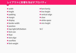 レイアウトに影響を及ぼすプロパティ
 width
 height
 padding
 margin
 display
 border-width
 position
 top/right/left/bottom
 font-size
 float
 text-align
 overflow
 font-weight
 font-family
 line-height
 vertical-align
 clear
 white-space
 min-height
など
 