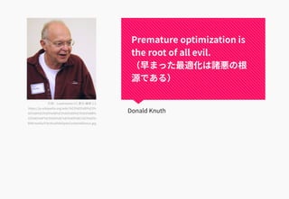 Premature optimization is
the root of all evil.
（早まった最適化は諸悪の根
源である）
Donald Knuth
引用：Loadmaster CC 表示-継承 2.5
https://ja.wikipedia.org/wiki/%E3%83%89%E3%
83%8A%E3%83%AB%E3%83%89%E3%83%BB%
E3%82%AF%E3%83%8C%E3%83%BC%E3%82%
B9#/media/File:KnuthAtOpenContentAlliance.jpg
 
