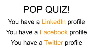 POP QUIZ!
You have a LinkedIn profile
You have a Facebook profile
You have a Twitter profile
 