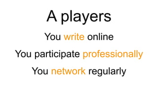 You write online
A players
You participate professionally
You network regularly
 