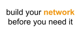 build your network
before you need it
 