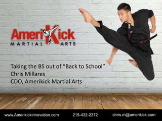 Taking the BS out of “Back to School”
Chris Millares
CDO, Amerikick Martial Arts
www.Amerikickinnovation.com 215-432-2372 chris.m@amerikick.com
 
