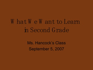 What We Want to Learn  in Second Grade Ms. Hancock’s Class September 5, 2007 