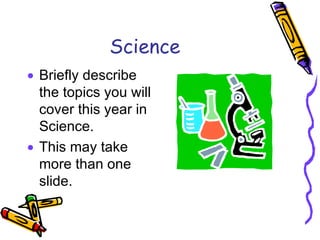 Science Briefly describe the topics you will cover this year in Science. This may take more than one slide. 