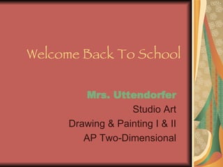 Welcome Back To School Mrs. Uttendorfer Studio Art Drawing & Painting I & II AP Two-Dimensional 