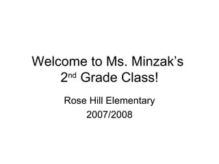 Welcome to Ms. Minzak’s  2 nd  Grade Class! Rose Hill Elementary 2007/2008 