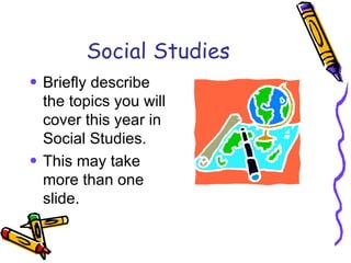 Social Studies Briefly describe the topics you will cover this year in Social Studies. This may take more than one slide. 