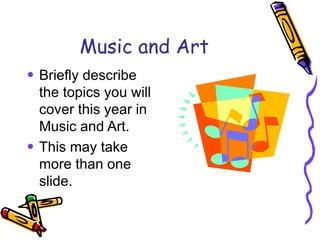 Music and Art Briefly describe the topics you will cover this year in Music and Art. This may take more than one slide. 